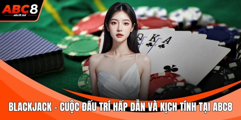 Blackjack - Cuộc Đấu Trí Hấp Dẫn Và Kịch Tính Tại ABC8 Blackjack