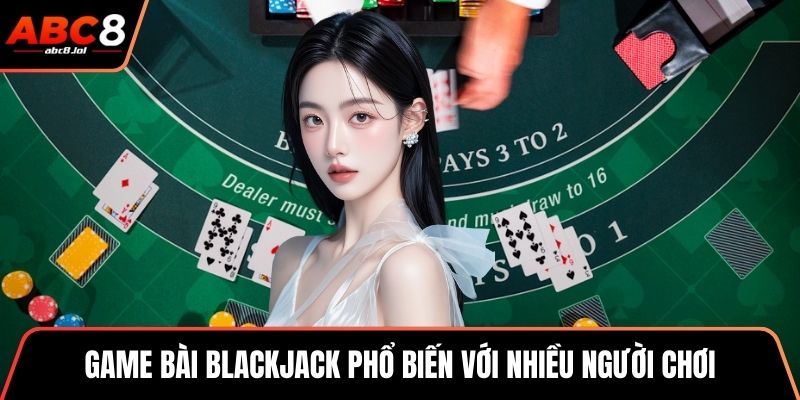 Blackjack - Cuộc Đấu Trí Hấp Dẫn Và Kịch Tính Tại ABC8 Game bài blackjack phổ biến với nhiều người chơi